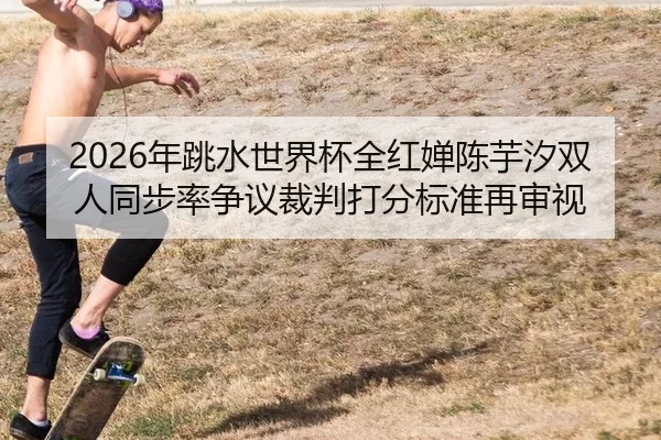 2026年跳水世界杯全红婵陈芋汐双人同步率争议裁判打分标准再审视