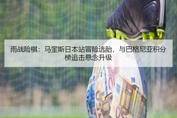 雨战险棋：马奎斯日本站冒险选胎，与巴格尼亚积分榜追击悬念升级